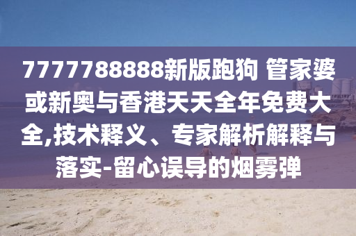 7777788888新版跑狗 管家婆或新奧與香港天天全年免費大全,技術(shù)釋義、專家解析解釋與落實-留心誤導(dǎo)的煙霧彈