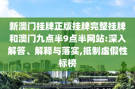 新澳門掛牌正版掛牌完整掛牌和澳門九點半9點半網(wǎng)站:深入解答、解釋與落實,抵制虛假性標榜