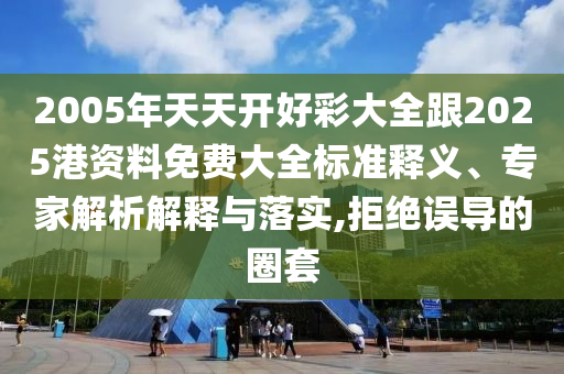 2005年天天開好彩大全跟2025港資料免費大全標(biāo)準(zhǔn)釋義、專家解析解釋與落實,拒絕誤導(dǎo)的圈套