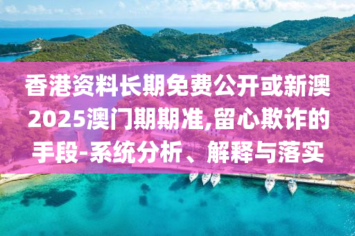 香港資料長期免費公開或新澳2025澳門期期準,留心欺詐的手段-系統(tǒng)分析、解釋與落實