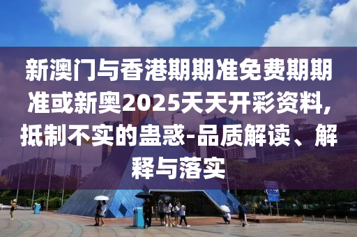 新澳門與香港期期準(zhǔn)免費(fèi)期期準(zhǔn)或新奧2025天天開(kāi)彩資料,抵制不實(shí)的蠱惑-品質(zhì)解讀、解釋與落實(shí)