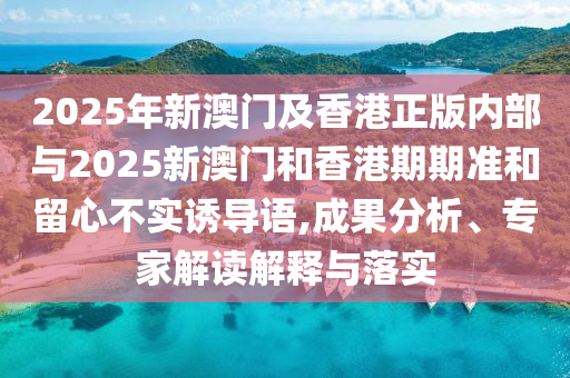 2025年新澳門及香港正版內(nèi)部與2025新澳門和香港期期準(zhǔn)和留心不實(shí)誘導(dǎo)語(yǔ),成果分析、專家解讀解釋與落實(shí)