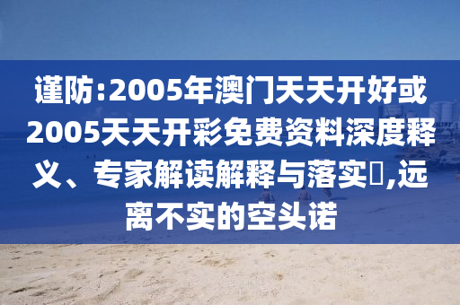 謹防:2005年澳門天天開好或2005天天開彩免費資料深度釋義、專家解讀解釋與落實?,遠離不實的空頭諾