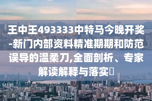 王中王493333中特馬今晚開獎(jiǎng)-新門內(nèi)部資料精準(zhǔn)期期和防范誤導(dǎo)的溫柔刀,全面剖析、專家解讀解釋與落實(shí)?