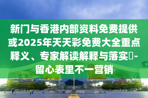 新門與香港內(nèi)部資料免費提供或2025年天天彩免費大全重點釋義、專家解讀解釋與落實?-留心表里不一營銷