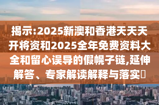 揭示:2025新澳和香港天天天開(kāi)將資和2025全年免費(fèi)資料大全和留心誤導(dǎo)的假幌子鏈,延伸解答、專家解讀解釋與落實(shí)?