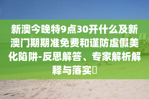 新澳今晚特9點(diǎn)30開什么及新澳門期期準(zhǔn)免費(fèi)和謹(jǐn)防虛假美化陷阱-反思解答、專家解析解釋與落實(shí)?