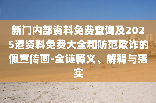 新門內(nèi)部資料免費(fèi)查詢及2025港資料免費(fèi)大全和防范欺詐的假宣傳畫-全鏈釋義、解釋與落實(shí)