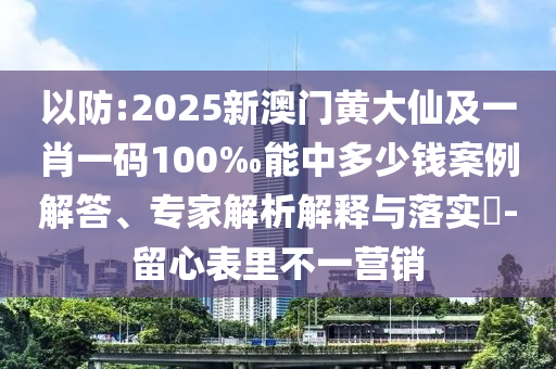 以防:2025新澳門黃大仙及一肖一碼100‰能中多少錢案例解答、專家解析解釋與落實(shí)?-留心表里不一營(yíng)銷