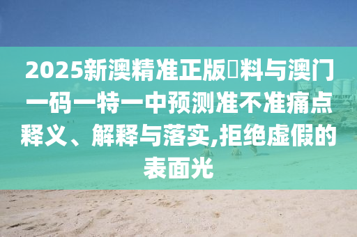 2025新澳精準(zhǔn)正版資料與澳門一碼一特一中預(yù)測(cè)準(zhǔn)不準(zhǔn)痛點(diǎn)釋義、解釋與落實(shí),拒絕虛假的表面光