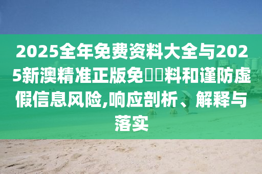 2025全年免費(fèi)資料大全與2025新澳精準(zhǔn)正版免費(fèi)資料和謹(jǐn)防虛假信息風(fēng)險,響應(yīng)剖析、解釋與落實(shí)