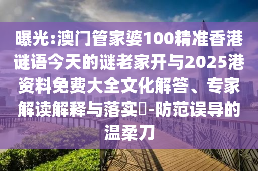 曝光:澳門管家婆100精準(zhǔn)香港謎語(yǔ)今天的謎老家開(kāi)與2025港資料免費(fèi)大全文化解答、專家解讀解釋與落實(shí)?-防范誤導(dǎo)的溫柔刀