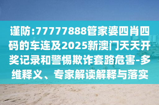 謹防:77777888管家婆四肖四碼的車連及2025新澳門天天開獎記錄和警惕欺詐套路危害-多維釋義、專家解讀解釋與落實