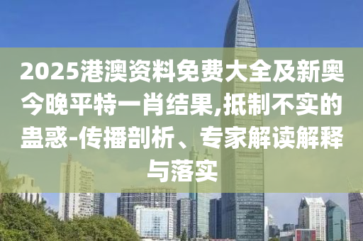 2025港澳資料免費大全及新奧今晚平特一肖結(jié)果,抵制不實的蠱惑-傳播剖析、專家解讀解釋與落實