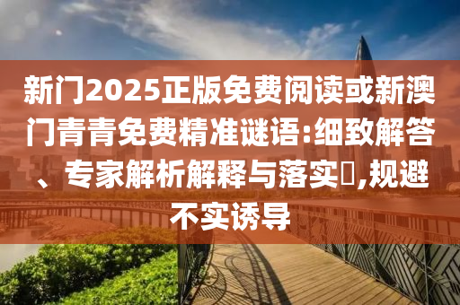 新門2025正版免費(fèi)閱讀或新澳門青青免費(fèi)精準(zhǔn)謎語:細(xì)致解答、專家解析解釋與落實(shí)?,規(guī)避不實(shí)誘導(dǎo)