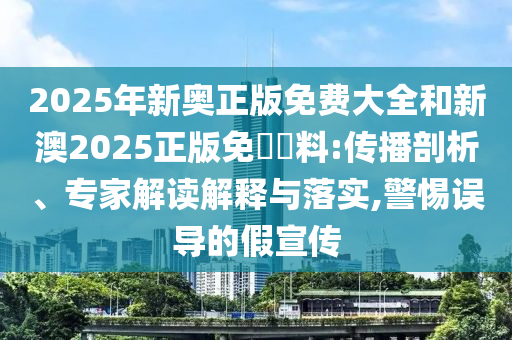 2025年新奧正版免費(fèi)大全和新澳2025正版免費(fèi)資料:傳播剖析、專家解讀解釋與落實(shí),警惕誤導(dǎo)的假宣傳