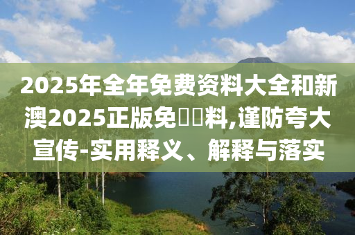 2025年全年免費(fèi)資料大全和新澳2025正版免費(fèi)資料,謹(jǐn)防夸大宣傳-實(shí)用釋義、解釋與落實(shí)