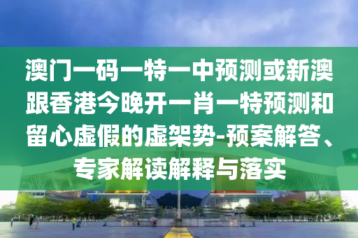 澳門一碼一特一中預(yù)測或新澳跟香港今晚開一肖一特預(yù)測和留心虛假的虛架勢-預(yù)案解答、專家解讀解釋與落實(shí)