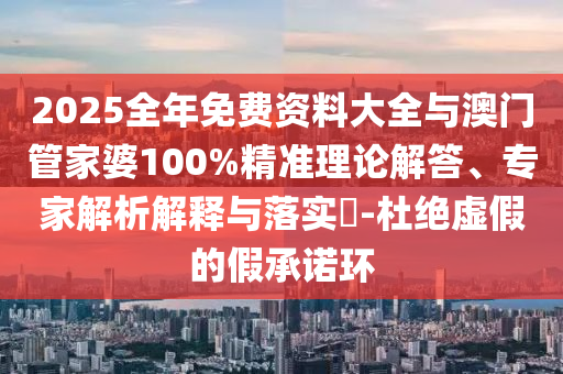 2025全年免費(fèi)資料大全與澳門管家婆100%精準(zhǔn)理論解答、專家解析解釋與落實(shí)?-杜絕虛假的假承諾環(huán)