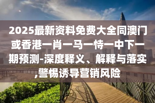 2025最新資料免費(fèi)大全同澳門(mén)或香港一肖一馬一恃一中下一期預(yù)測(cè)-深度釋義、解釋與落實(shí),警惕誘導(dǎo)營(yíng)銷風(fēng)險(xiǎn)