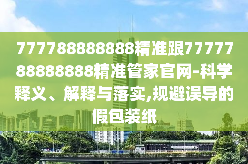 777788888888精準(zhǔn)跟7777788888888精準(zhǔn)管家官網(wǎng)-科學(xué)釋義、解釋與落實,規(guī)避誤導(dǎo)的假包裝紙