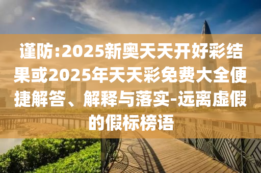 謹(jǐn)防:2025新奧天天開好彩結(jié)果或2025年天天彩免費(fèi)大全便捷解答、解釋與落實(shí)-遠(yuǎn)離虛假的假標(biāo)榜語(yǔ)