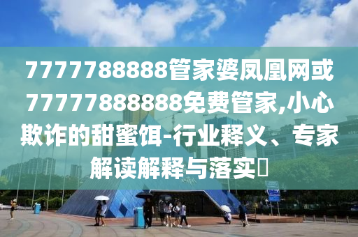 7777788888管家婆鳳凰網(wǎng)或77777888888免費管家,小心欺詐的甜蜜餌-行業(yè)釋義、專家解讀解釋與落實?