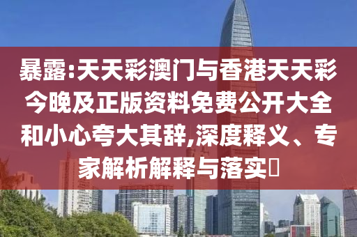 暴露:天天彩澳門與香港天天彩今晚及正版資料免費(fèi)公開大全和小心夸大其辭,深度釋義、專家解析解釋與落實?