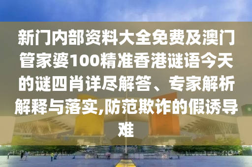 新門(mén)內(nèi)部資料大全免費(fèi)及澳門(mén)管家婆100精準(zhǔn)香港謎語(yǔ)今天的謎四肖詳盡解答、專家解析解釋與落實(shí),防范欺詐的假誘導(dǎo)難