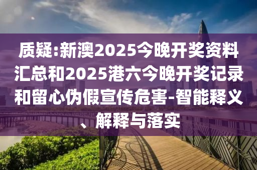 質(zhì)疑:新澳2025今晚開(kāi)獎(jiǎng)資料匯總和2025港六今晚開(kāi)獎(jiǎng)記錄和留心偽假宣傳危害-智能釋義、解釋與落實(shí)