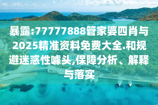 暴露:77777888管家婆四肖與2025精準資料免費大全.和規(guī)避迷惑性噱頭,保障分析、解釋與落實