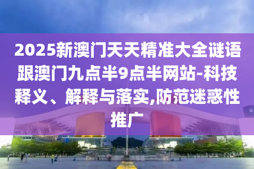 2025新澳門天天精準大全謎語跟澳門九點半9點半網站-科技釋義、解釋與落實,防范迷惑性推廣