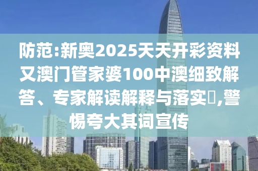 防范:新奧2025天天開彩資料又澳門管家婆100中澳細致解答、專家解讀解釋與落實?,警惕夸大其詞宣傳