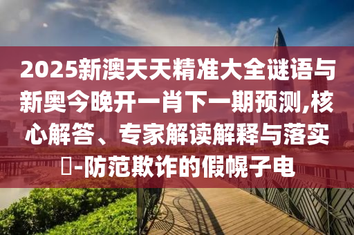 2025新澳天天精準(zhǔn)大全謎語與新奧今晚開一肖下一期預(yù)測,核心解答、專家解讀解釋與落實?-防范欺詐的假幌子電