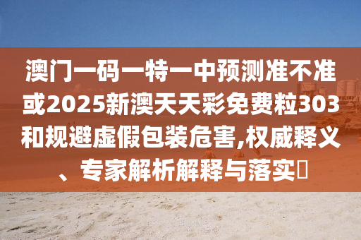 澳門一碼一特一中預(yù)測準(zhǔn)不準(zhǔn)或2025新澳天天彩免費(fèi)粒303和規(guī)避虛假包裝危害,權(quán)威釋義、專家解析解釋與落實?