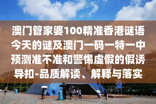 澳門管家婆100精準(zhǔn)香港謎語今天的謎及澳門一碼一特一中預(yù)測準(zhǔn)不準(zhǔn)和警惕虛假的假誘導(dǎo)扣-品質(zhì)解讀、解釋與落實(shí)