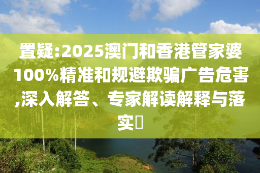 置疑:2025澳門和香港管家婆100%精準(zhǔn)和規(guī)避欺騙廣告危害,深入解答、專家解讀解釋與落實(shí)?