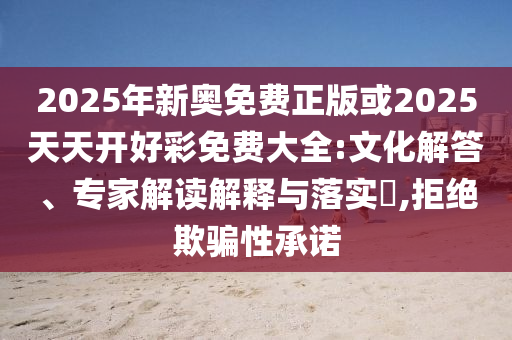 2025年新奧免費正版或2025天天開好彩免費大全:文化解答、專家解讀解釋與落實?,拒絕欺騙性承諾