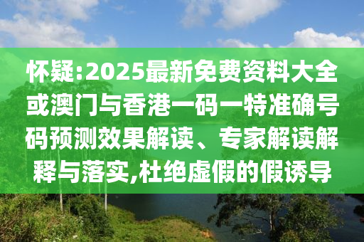 懷疑:2025最新免費資料大全或澳門與香港一碼一特準確號碼預測效果解讀、專家解讀解釋與落實,杜絕虛假的假誘導