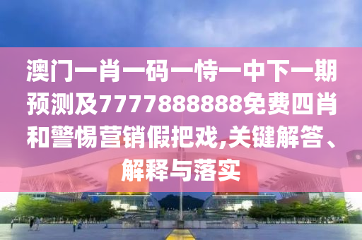 澳門一肖一碼一恃一中下一期預(yù)測(cè)及7777888888免費(fèi)四肖和警惕營(yíng)銷假把戲,關(guān)鍵解答、解釋與落實(shí)