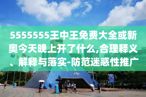 5555555王中王免費(fèi)大全或新奧今天晚上開了什么,合理釋義、解釋與落實(shí)-防范迷惑性推廣