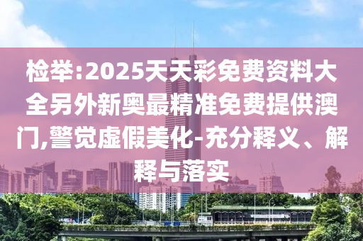 檢舉:2025天天彩免費(fèi)資料大全另外新奧最精準(zhǔn)免費(fèi)提供澳門,警覺虛假美化-充分釋義、解釋與落實(shí)