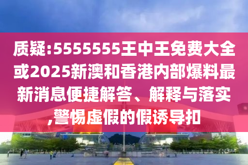 質(zhì)疑:5555555王中王免費大全或2025新澳和香港內(nèi)部爆料最新消息便捷解答、解釋與落實,警惕虛假的假誘導(dǎo)扣