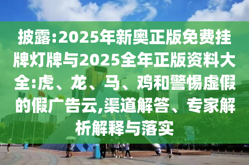 披露:2025年新奧正版免費掛牌燈牌與2025全年正版資料大全:虎、龍、馬、雞和警惕虛假的假廣告云,渠道解答、專家解析解釋與落實