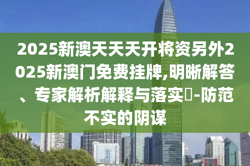 2025新澳天天天開將資另外2025新澳門免費(fèi)掛牌,明晰解答、專家解析解釋與落實(shí)?-防范不實(shí)的陰謀