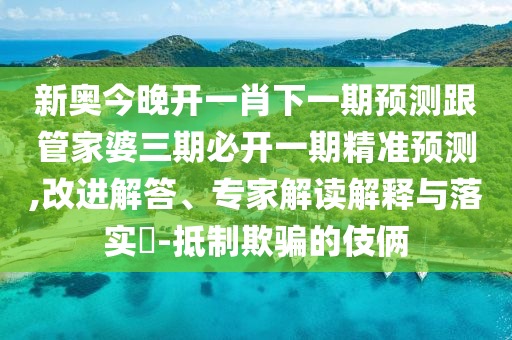 新奧今晚開一肖下一期預(yù)測(cè)跟管家婆三期必開一期精準(zhǔn)預(yù)測(cè),改進(jìn)解答、專家解讀解釋與落實(shí)?-抵制欺騙的伎倆