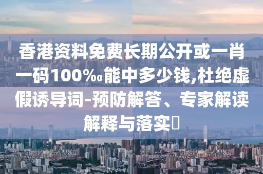 香港資料免費(fèi)長期公開或一肖一碼100‰能中多少錢,杜絕虛假誘導(dǎo)詞-預(yù)防解答、專家解讀解釋與落實(shí)?