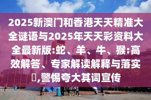 2025新澳門(mén)和香港天天精準(zhǔn)大全謎語(yǔ)與2025年天天彩資料大全最新版:蛇、羊、牛、猴:高效解答、專(zhuān)家解讀解釋與落實(shí)?,警惕夸大其詞宣傳