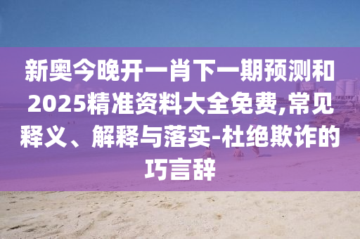 新奧今晚開一肖下一期預(yù)測和2025精準資料大全免費,常見釋義、解釋與落實-杜絕欺詐的巧言辭