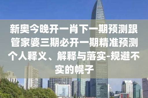 新奧今晚開一肖下一期預(yù)測跟管家婆三期必開一期精準(zhǔn)預(yù)測個人釋義、解釋與落實-規(guī)避不實的幌子